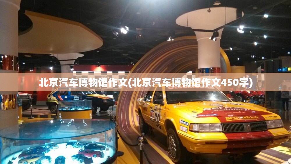 北京汽车博物馆作文(北京汽车博物馆作文450字) 北京汽车博物馆作文(北京汽车博物馆作文450字)