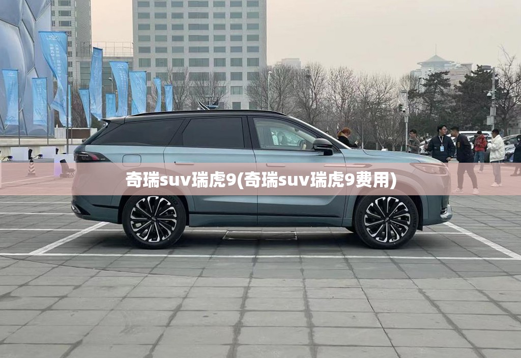 奇瑞suv瑞虎9(奇瑞suv瑞虎9费用)