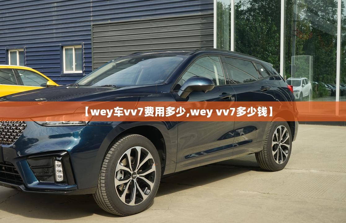 【wey车vv7费用多少,wey vv7多少钱】 【wey车vv7费用多少,wey vv7多少钱】