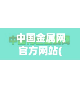 中国金属网官方网站(中国金属网官方网站地址) 中国金属网官方网站(中国金属网官方网站地址)