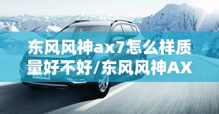 东风风神ax7怎么样质量好不好/东风风神AX7质量怎么样 东风风神ax7怎么样质量好不好/东风风神AX7质量怎么样