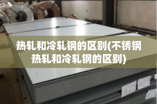 热轧和冷轧钢的区别(不锈钢热轧和冷轧钢的区别)