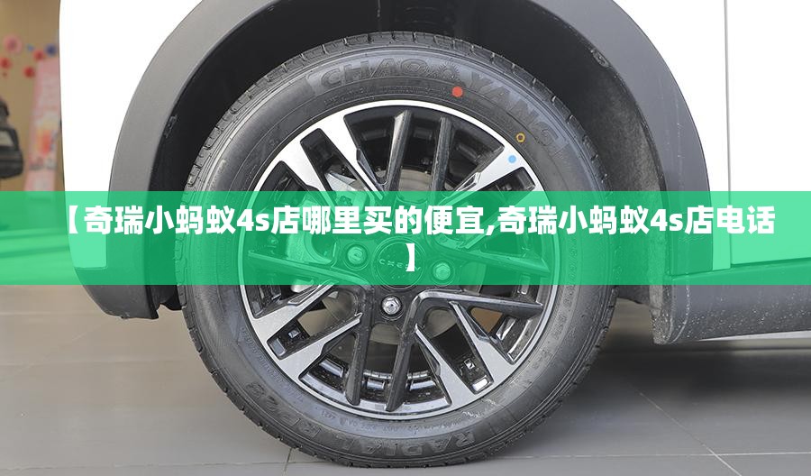 【奇瑞小蚂蚁4s店哪里买的便宜,奇瑞小蚂蚁4s店电话】