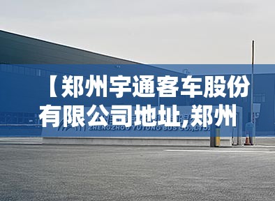 【郑州宇通客车股份有限公司地址,郑州宇通客车厂】