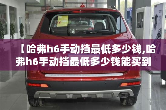 【哈弗h6手动挡最低多少钱,哈弗h6手动挡最低多少钱能买到】