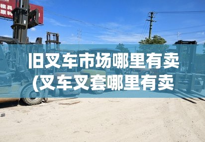 旧叉车市场哪里有卖(叉车叉套哪里有卖)
