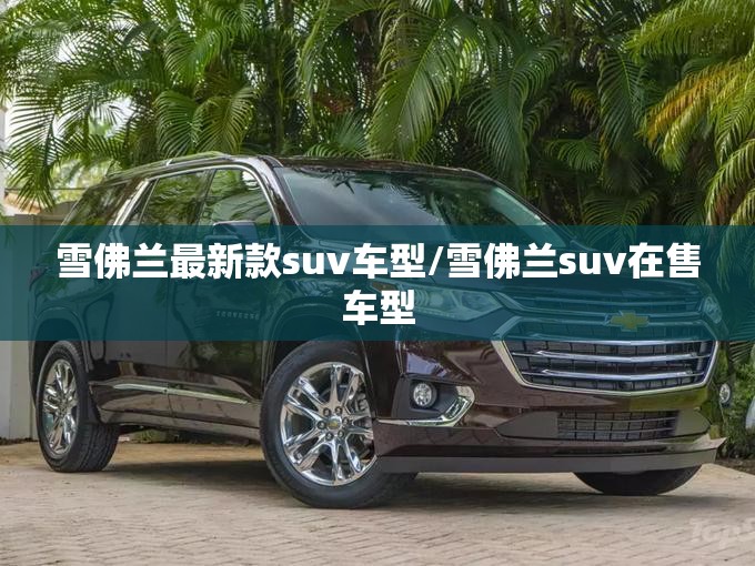雪佛兰最新款suv车型/雪佛兰suv在售车型