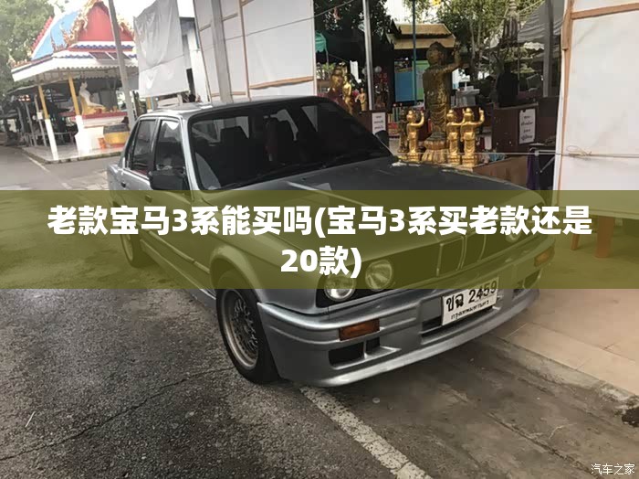 老款宝马3系能买吗(宝马3系买老款还是20款) 老款宝马3系能买吗(宝马3系买老款还是20款)