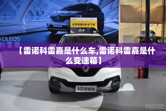 【雷诺科雷嘉是什么车,雷诺科雷嘉是什么变速箱】 【雷诺科雷嘉是什么车,雷诺科雷嘉是什么变速箱】