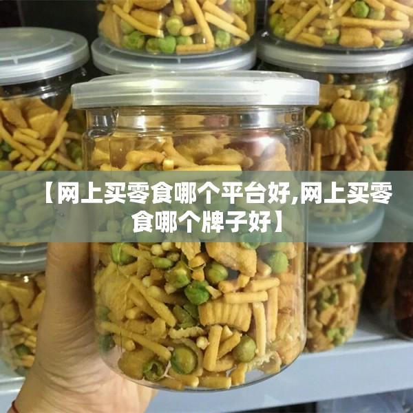 【网上买零食哪个平台好,网上买零食哪个牌子好】 【网上买零食哪个平台好,网上买零食哪个牌子好】