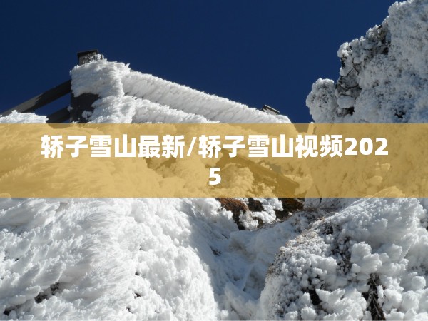 轿子雪山最新/轿子雪山视频2025 轿子雪山最新/轿子雪山视频2025