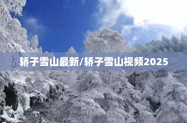 轿子雪山最新/轿子雪山视频2025 轿子雪山最新/轿子雪山视频2025