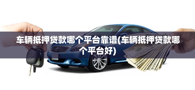 车辆抵押贷款哪个平台靠谱(车辆抵押贷款哪个平台好) 车辆抵押贷款哪个平台靠谱(车辆抵押贷款哪个平台好)