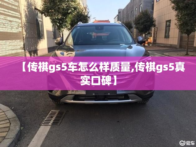 【传祺gs5车怎么样质量,传祺gs5真实口碑】 【传祺gs5车怎么样质量,传祺gs5真实口碑】
