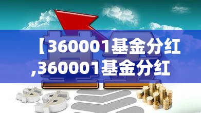 【360001基金分红,360001基金分红公告最新消息】 【360001基金分红,360001基金分红公告最新消息】