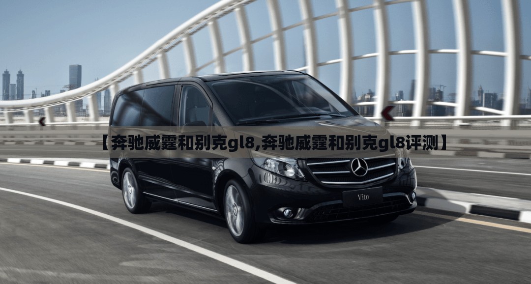 【奔驰威霆和别克gl8,奔驰威霆和别克gl8评测】 【奔驰威霆和别克gl8,奔驰威霆和别克gl8评测】