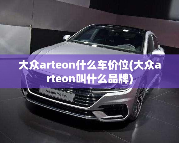 大众arteon什么车价位(大众arteon叫什么品牌) 大众arteon什么车价位(大众arteon叫什么品牌)
