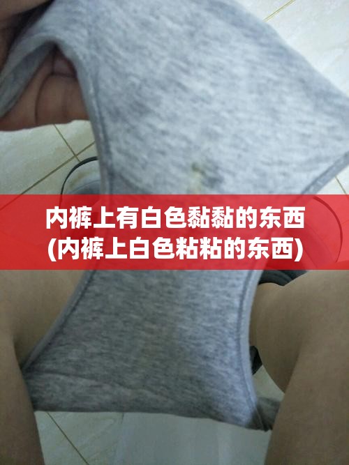内裤上有白色黏黏的东西(内裤上白色粘粘的东西) 内裤上有白色黏黏的东西(内裤上白色粘粘的东西)