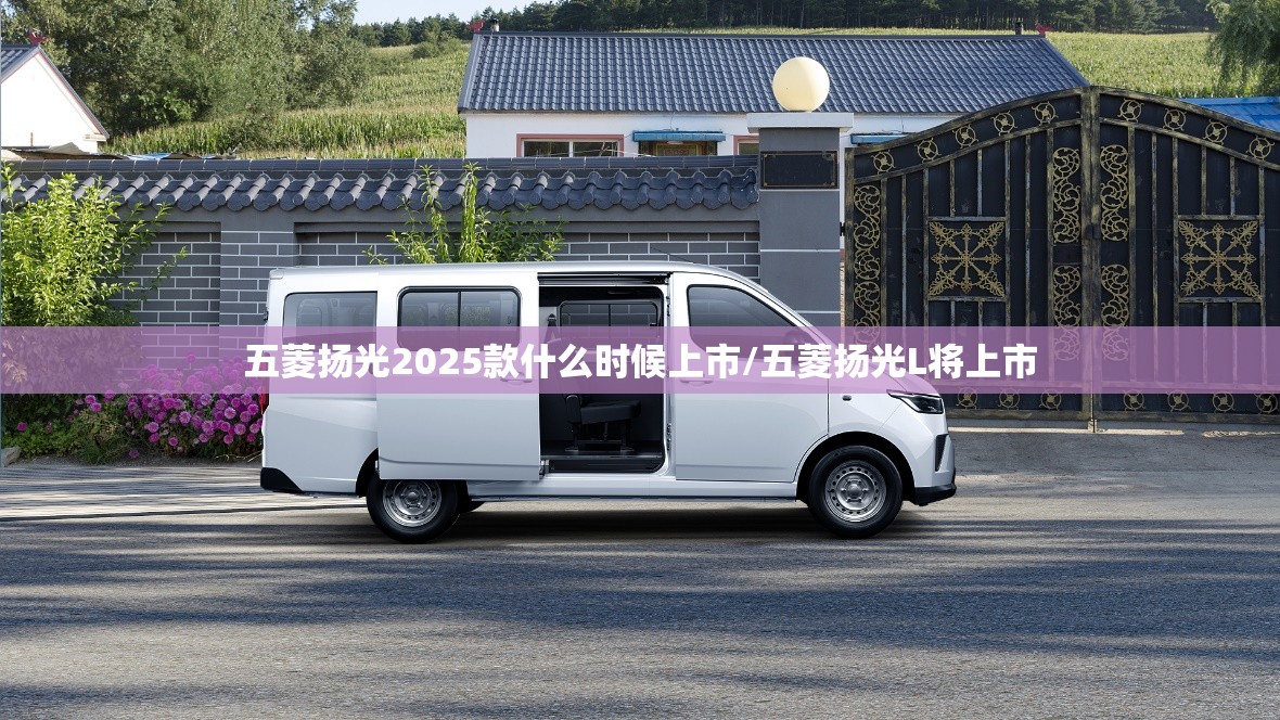 五菱扬光2025款什么时候上市/五菱扬光L将上市 五菱扬光2025款什么时候上市/五菱扬光L将上市