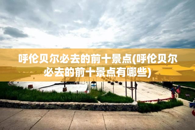 呼伦贝尔必去的前十景点(呼伦贝尔必去的前十景点有哪些) 呼伦贝尔必去的前十景点(呼伦贝尔必去的前十景点有哪些)