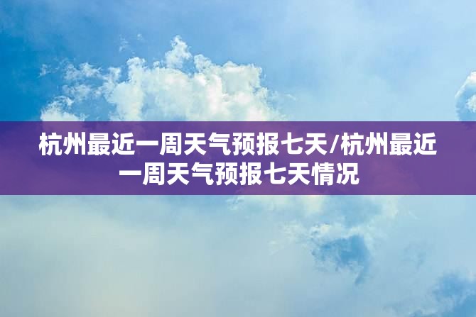 杭州最近一周天气预报七天/杭州最近一周天气预报七天情况