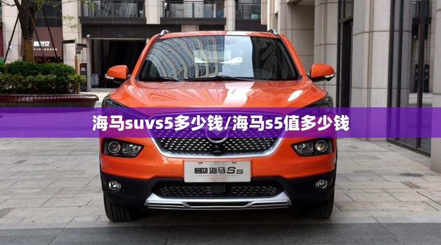 海马suvs5多少钱/海马s5值多少钱 海马suvs5多少钱/海马s5值多少钱