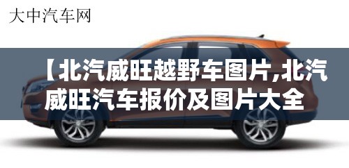 【北汽威旺越野车图片,北汽威旺汽车报价及图片大全】 【北汽威旺越野车图片,北汽威旺汽车报价及图片大全】