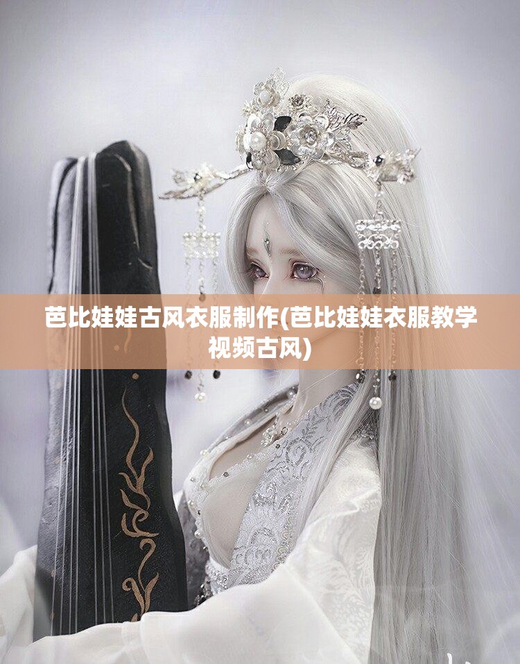 芭比娃娃古风衣服制作(芭比娃娃衣服教学视频古风) 芭比娃娃古风衣服制作(芭比娃娃衣服教学视频古风)