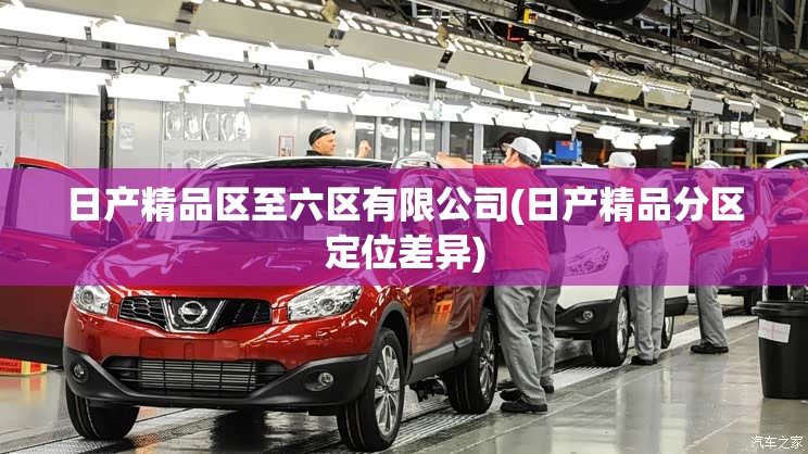 日产精品区至六区有限公司(日产精品分区定位差异) 日产精品区至六区有限公司(日产精品分区定位差异)