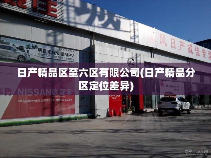 日产精品区至六区有限公司(日产精品分区定位差异) 日产精品区至六区有限公司(日产精品分区定位差异)