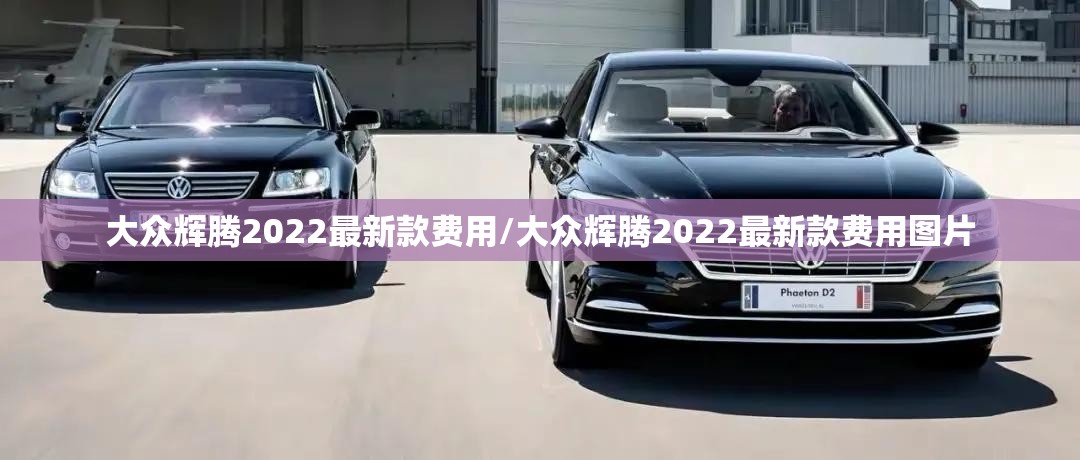 大众辉腾2022最新款费用/大众辉腾2022最新款费用图片 大众辉腾2022最新款费用/大众辉腾2022最新款费用图片
