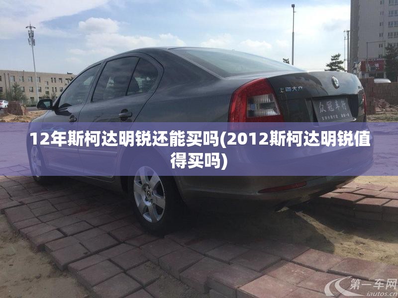 12年斯柯达明锐还能买吗(2012斯柯达明锐值得买吗) 12年斯柯达明锐还能买吗(2012斯柯达明锐值得买吗)