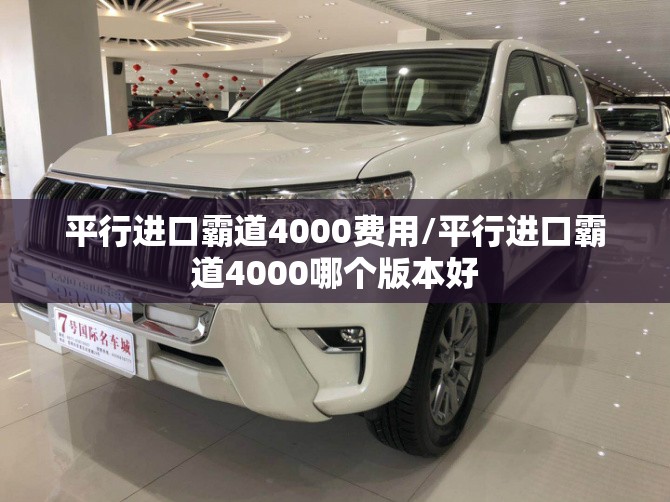 平行进口霸道4000费用/平行进口霸道4000哪个版本好 平行进口霸道4000费用/平行进口霸道4000哪个版本好