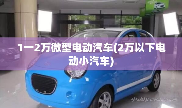 1一2万微型电动汽车(2万以下电动小汽车)