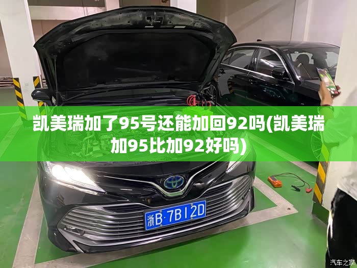 凯美瑞加了95号还能加回92吗(凯美瑞加95比加92好吗)