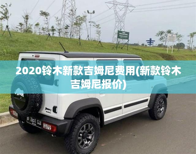 2020铃木新款吉姆尼费用(新款铃木吉姆尼报价) 2020铃木新款吉姆尼费用(新款铃木吉姆尼报价)
