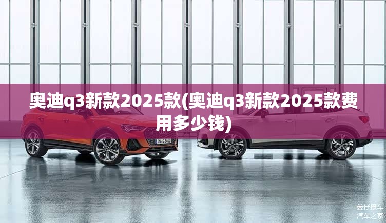 奥迪q3新款2025款(奥迪q3新款2025款费用多少钱) 奥迪q3新款2025款(奥迪q3新款2025款费用多少钱)