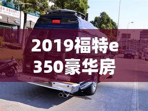 2019福特e350豪华房车/福特E350房车 2019福特e350豪华房车/福特E350房车