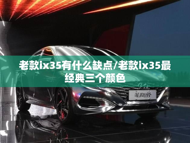 老款ix35有什么缺点/老款ix35最经典三个颜色