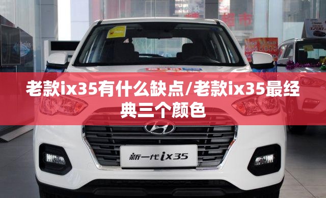 老款ix35有什么缺点/老款ix35最经典三个颜色