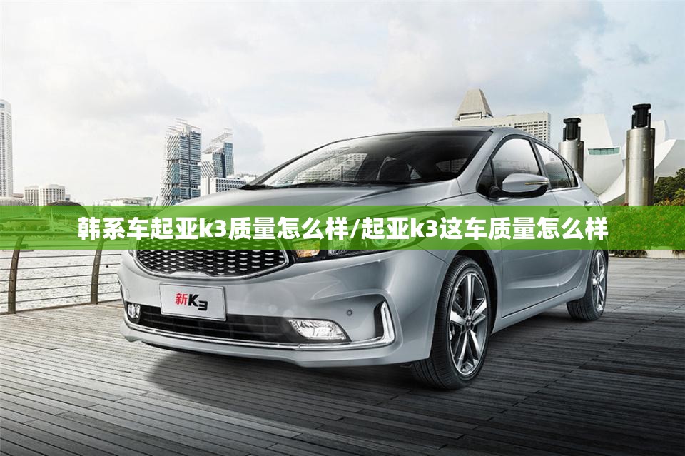 韩系车起亚k3质量怎么样/起亚k3这车质量怎么样