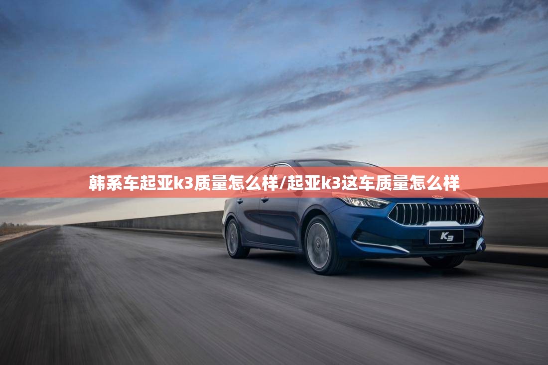 韩系车起亚k3质量怎么样/起亚k3这车质量怎么样