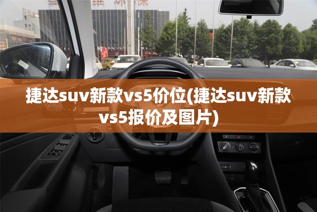 捷达suv新款vs5价位(捷达suv新款vs5报价及图片) 捷达suv新款vs5价位(捷达suv新款vs5报价及图片)