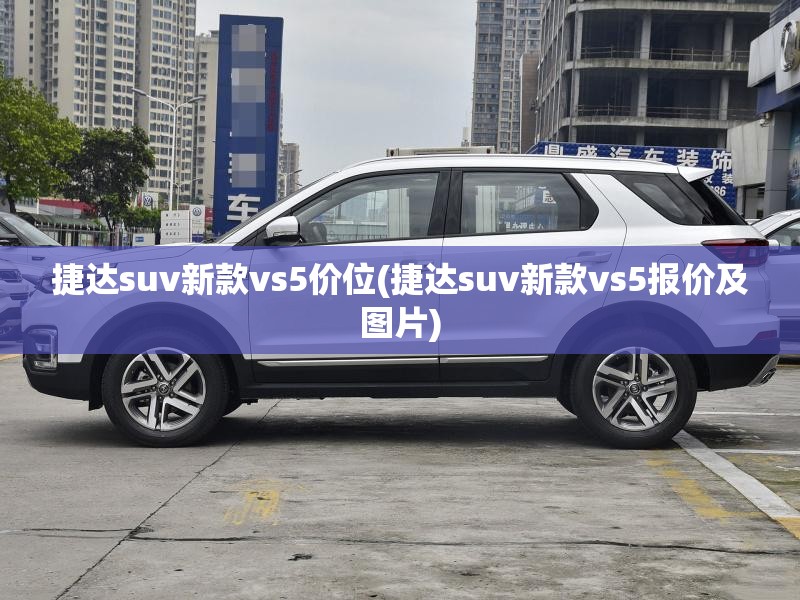捷达suv新款vs5价位(捷达suv新款vs5报价及图片) 捷达suv新款vs5价位(捷达suv新款vs5报价及图片)