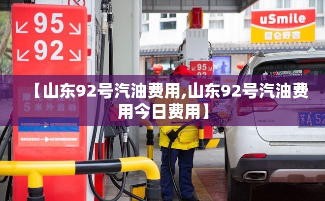 【山东92号汽油费用,山东92号汽油费用今日费用】