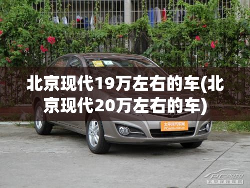 北京现代19万左右的车(北京现代20万左右的车) 北京现代19万左右的车(北京现代20万左右的车)