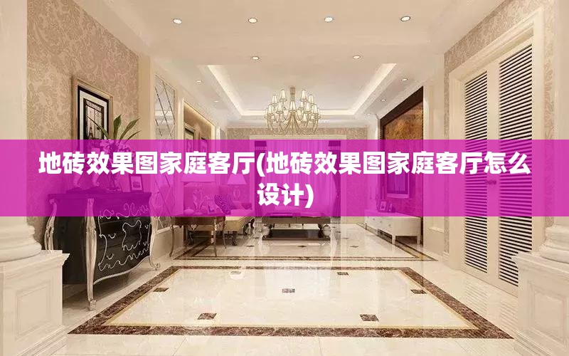 地砖效果图家庭客厅(地砖效果图家庭客厅怎么设计) 地砖效果图家庭客厅(地砖效果图家庭客厅怎么设计)