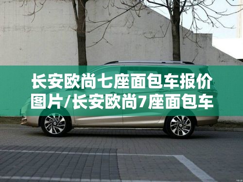 长安欧尚七座面包车报价图片/长安欧尚7座面包车2017款图片 长安欧尚七座面包车报价图片/长安欧尚7座面包车2017款图片