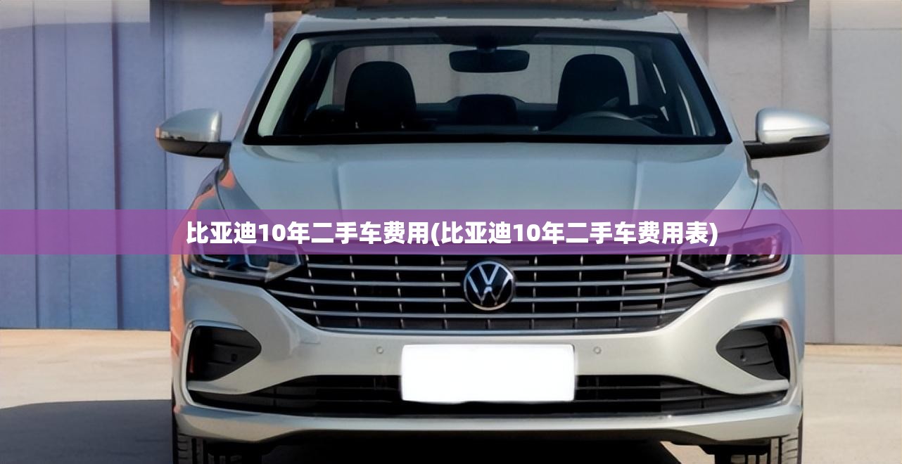 比亚迪10年二手车费用(比亚迪10年二手车费用表)
