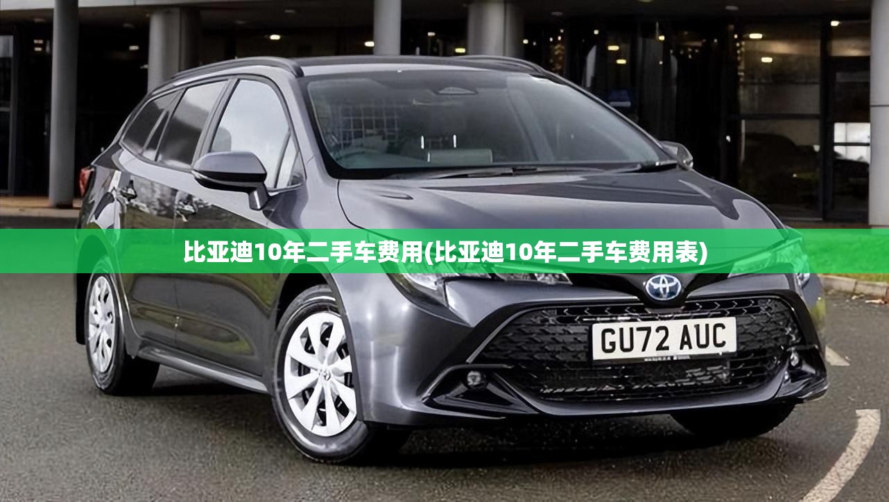 比亚迪10年二手车费用(比亚迪10年二手车费用表)